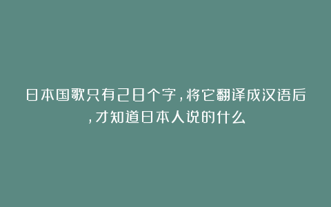 日本国歌只有28个字，将它翻译成汉语后，才知道日本人说的什么