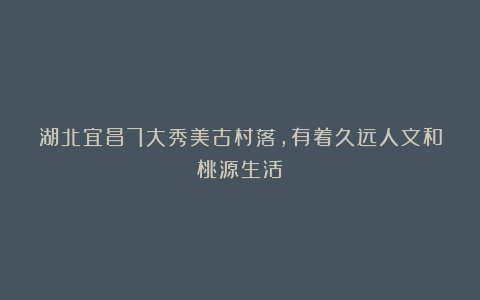 湖北宜昌7大秀美古村落，有着久远人文和桃源生活