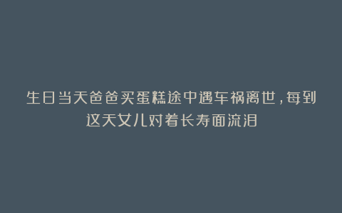 生日当天爸爸买蛋糕途中遇车祸离世，每到这天女儿对着长寿面流泪
