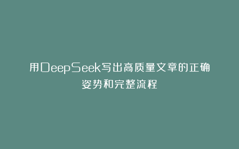 用DeepSeek写出高质量文章的正确姿势和完整流程
