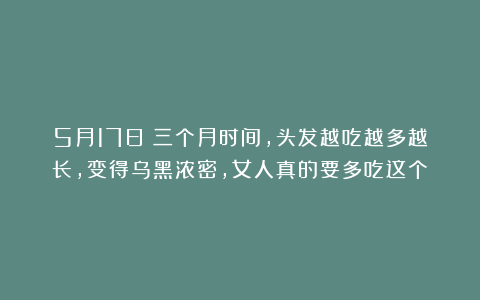 5月17日｜三个月时间，头发越吃越多越长，变得乌黑浓密，女人真的要多吃这个！