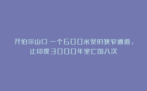 开伯尔山口:一个600米宽的狭窄通道,让印度3000年里亡国八次