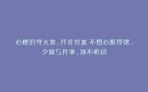 心梗的导火索，并非劳累？不想心脏停摆，少做5件事，别不听劝