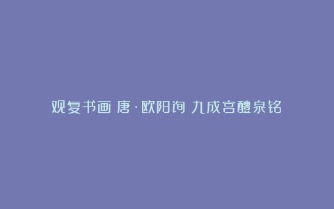 观复书画｜唐·欧阳询《九成宫醴泉铭》