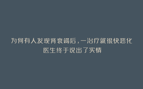 为何有人发现肾衰竭后，一治疗就很快恶化？医生终于说出了实情！