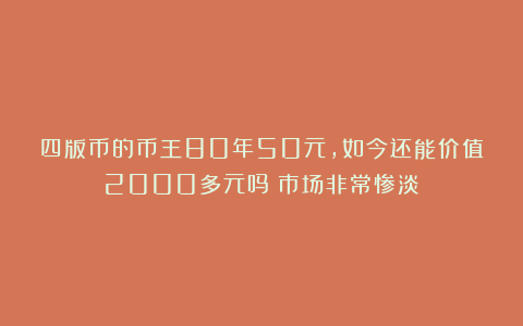 四版币的币王80年50元，如今还能价值2000多元吗？市场非常惨淡
