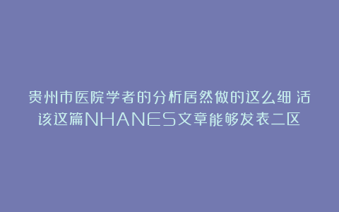贵州市医院学者的分析居然做的这么细？活该这篇NHANES文章能够发表二区！