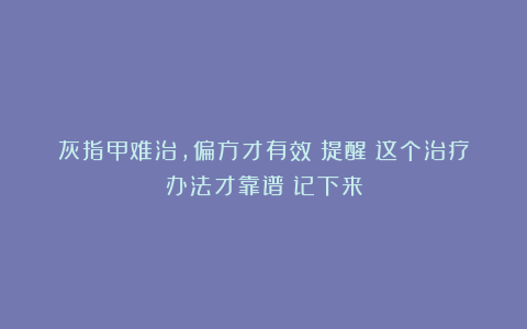 灰指甲难治，偏方才有效？提醒：这个治疗办法才靠谱！记下来