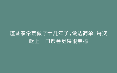 这些家常菜做了十几年了，做法简单，每次吃上一口都会觉得很幸福