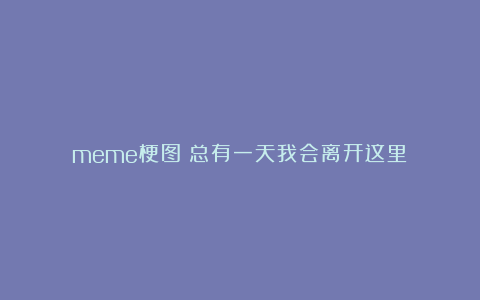 meme梗图：总有一天我会离开这里！