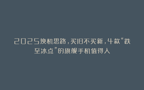 2025换机思路,买旧不买新,4款“跌至冰点”的旗舰手机值得入