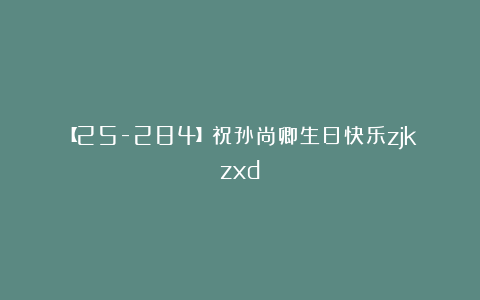 【25-284】祝孙尚卿生日快乐zjkzxd