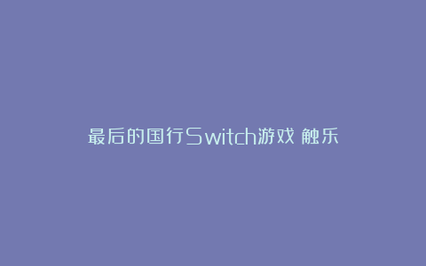 最后的国行Switch游戏丨触乐