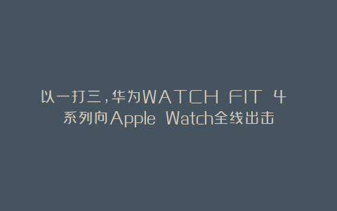 以一打三，华为WATCH FIT 4 系列向Apple Watch全线出击
