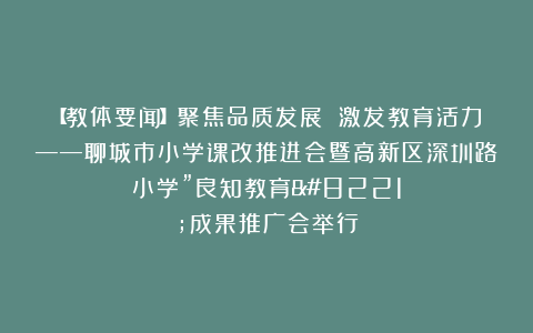 【教体要闻】聚焦品质发展 激发教育活力——聊城市小学课改推进会暨高新区深圳路小学”良知教育”成果推广会举行