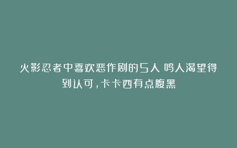 火影忍者中喜欢恶作剧的5人：鸣人渴望得到认可，卡卡西有点腹黑