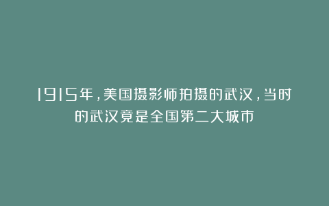 1915年，美国摄影师拍摄的武汉，当时的武汉竟是全国第二大城市？