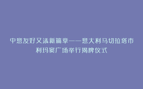 中意友好又添新篇章——意大利马切拉塔市利玛窦广场举行揭牌仪式