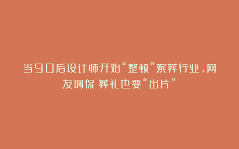 当90后设计师开始“整顿”殡葬行业，网友调侃：葬礼也要“出片”？