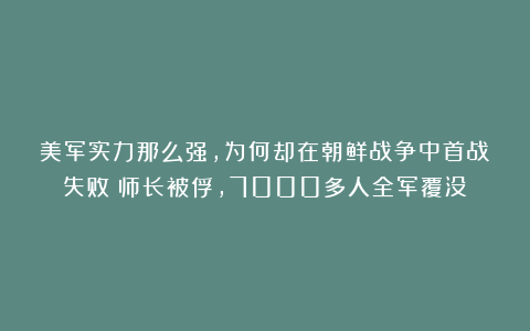 美军实力那么强，为何却在朝鲜战争中首战失败？师长被俘，7000多人全军覆没