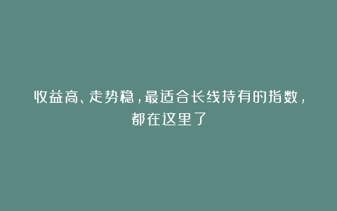 收益高、走势稳，最适合长线持有的指数，都在这里了