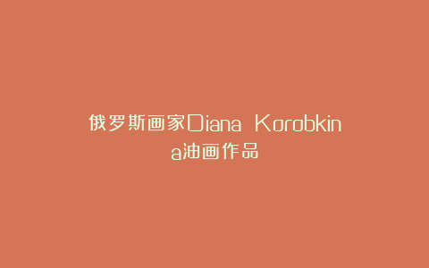 俄罗斯画家Diana Korobkina油画作品