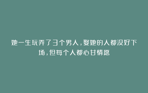 她一生玩弄了3个男人,娶她的人都没好下场,但每个人都心甘情愿