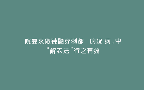 醫院要求做骨髓穿刺都難確診的疑難病，中醫“解表法”行之有效