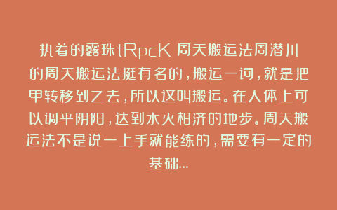 执着的露珠tRpcK：周天搬运法周潜川的周天搬运法挺有名的，搬运一词，就是把甲转移到乙去，所以这叫搬运。在人体上可以调平阴阳，达到水火相济的地步。周天搬运法不是说一上手就能练的，需要有一定的基础…