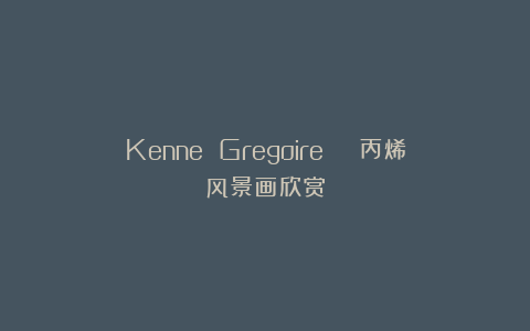 Kenne Gregoire | 丙烯风景画欣赏