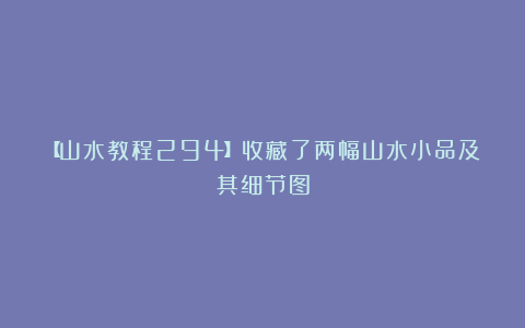 【山水教程294】收藏了两幅山水小品及其细节图