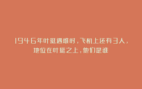 1946年叶挺遇难时，飞机上还有3人，地位在叶挺之上，他们是谁？