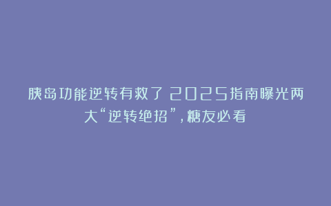 胰岛功能逆转有救了？2025指南曝光两大“逆转绝招”，糖友必看！