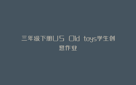 三年级下册U5 Old toys学生创意作业