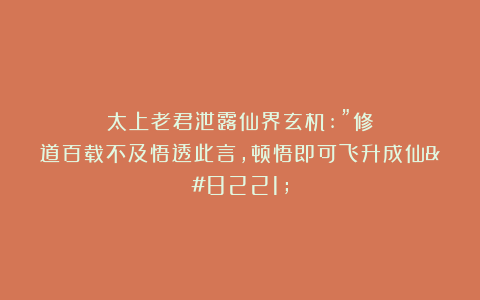 太上老君泄露仙界玄机:”修道百载不及悟透此言,顿悟即可飞升成仙”
