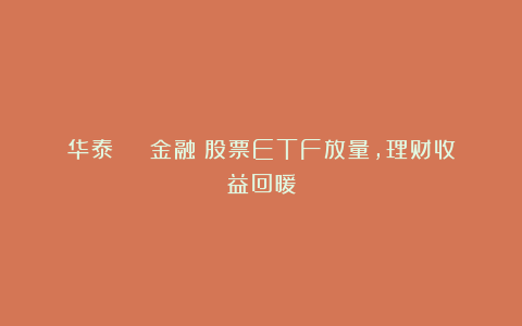 华泰 | 金融:股票ETF放量,理财收益回暖