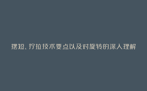 摆短、拧拉技术要点以及对旋转的深入理解