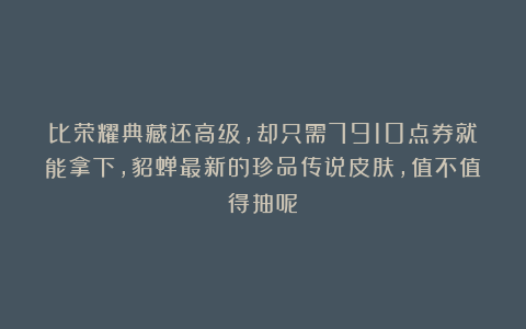比荣耀典藏还高级，却只需7910点券就能拿下，貂蝉最新的珍品传说皮肤，值不值得抽呢