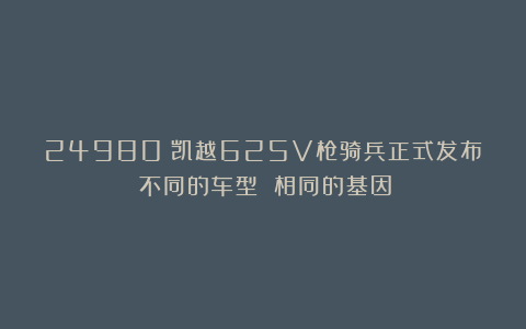24980！凯越625V枪骑兵正式发布︱不同的车型 相同的基因！