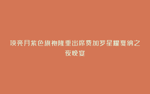 项亮月紫色旗袍隆重出席费加罗星耀戛纳之夜晚宴