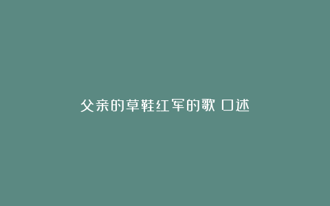 父亲的草鞋红军的歌｜口述