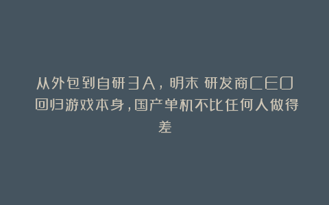 从外包到自研3A，《明末》研发商CEO：回归游戏本身，国产单机不比任何人做得差