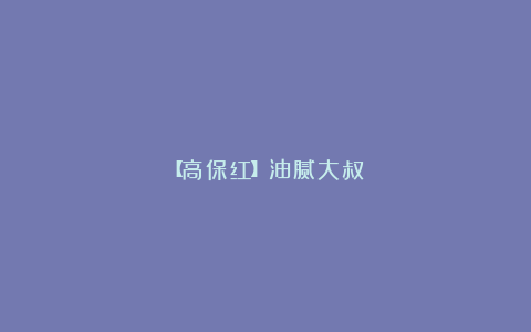 【高保红】油腻大叔