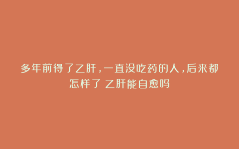 多年前得了乙肝，一直没吃药的人，后来都怎样了？乙肝能自愈吗？
