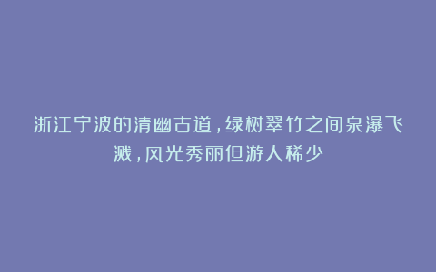 浙江宁波的清幽古道，绿树翠竹之间泉瀑飞溅，风光秀丽但游人稀少
