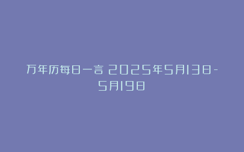 万年历每日一言(2025年5月13日-5月19日)