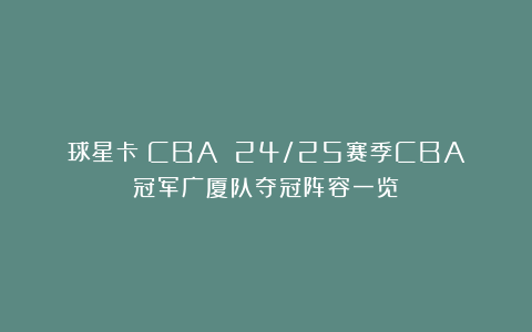 球星卡（CBA）：24/25赛季CBA冠军广厦队夺冠阵容一览