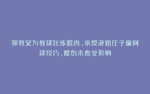 郭晋安为教球狂练肌肉，亲授港姐庄子璇网球技巧，膝伤未愈受影响