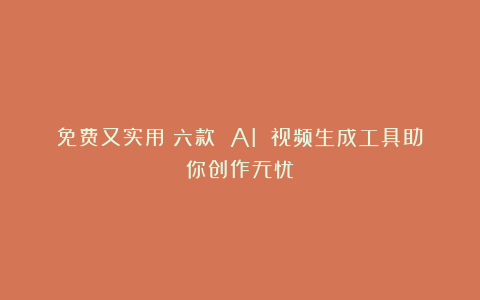 免费又实用!六款 AI 视频生成工具助你创作无忧