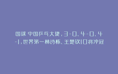 国球|中国乒乓大捷，3-0、4-0、4-1，世界第一林诗栋、王楚钦10将冲冠